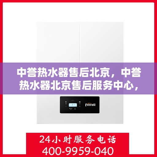 中誉热水器售后北京，中誉热水器北京售后服务中心，专业维修与贴心服务