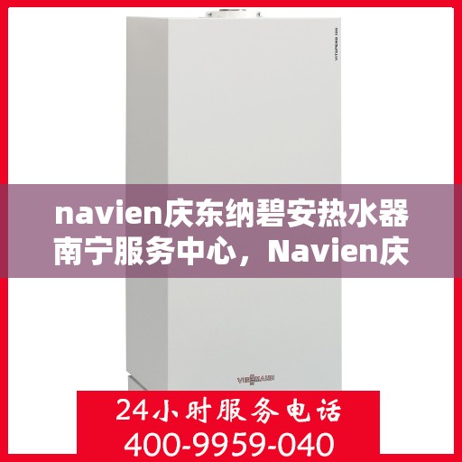 navien庆东纳碧安热水器南宁服务中心，Navien庆东纳碧安热水器南宁服务中心，专业维修与优质服务体验