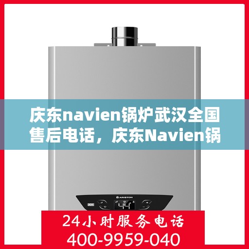 庆东navien锅炉武汉全国售后电话，庆东Navien锅炉武汉售后服务热线及全国售后电话全攻略