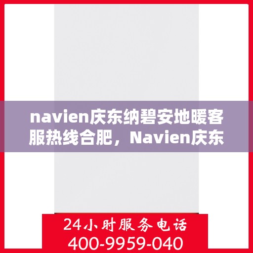 navien庆东纳碧安地暖客服热线合肥，Navien庆东纳碧安地暖合肥客服热线全攻略，专业解答，温暖无忧