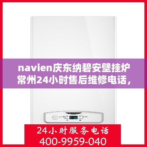 navien庆东纳碧安壁挂炉常州24小时售后维修电话，Navien庆东纳碧安壁挂炉常州全天候售后维修热线
