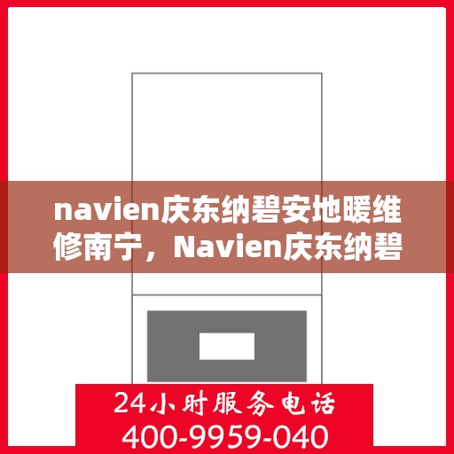 navien庆东纳碧安地暖维修南宁，Navien庆东纳碧安地暖南宁维修服务详解