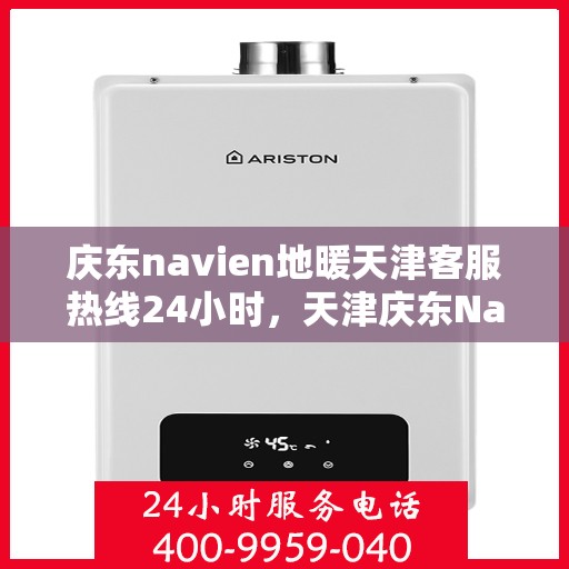 庆东navien地暖天津客服热线24小时，天津庆东Navien地暖全天候客服热线开通