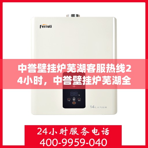 中誉壁挂炉芜湖客服热线24小时，中誉壁挂炉芜湖全天候客服热线，温暖服务不打烊