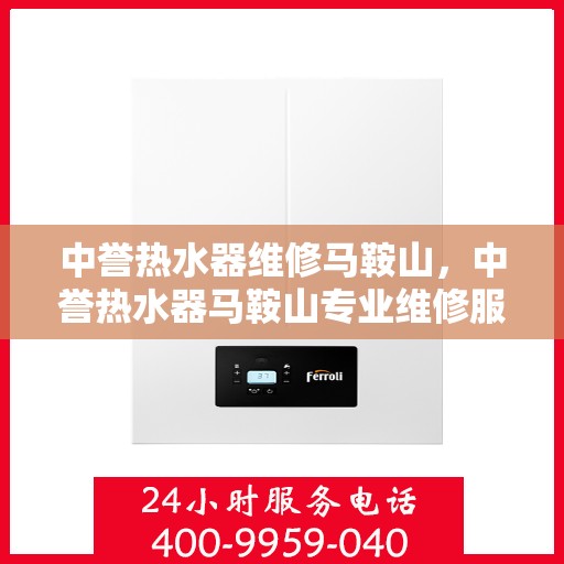 中誉热水器维修马鞍山，中誉热水器马鞍山专业维修服务