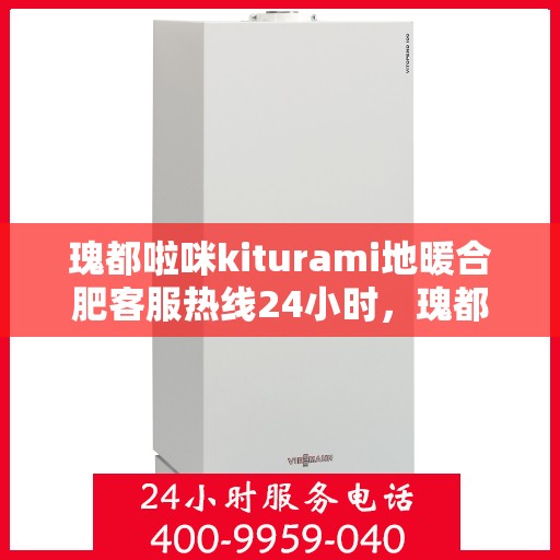 瑰都啦咪kiturami地暖合肥客服热线24小时，瑰都啦咪kiturami地暖合肥全天候客服热线，暖心服务，随时在线