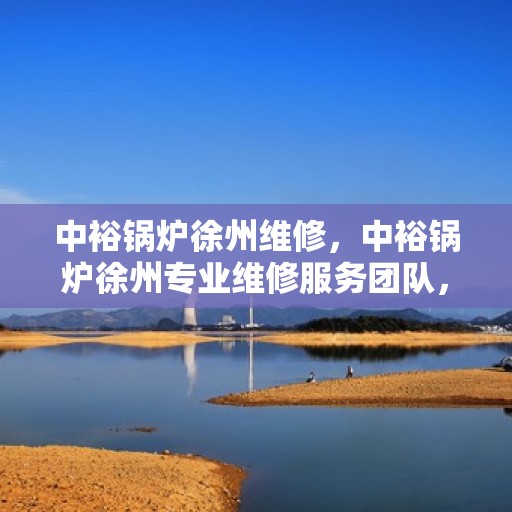 中裕锅炉徐州维修，中裕锅炉徐州专业维修服务团队，为您解决设备故障问题！