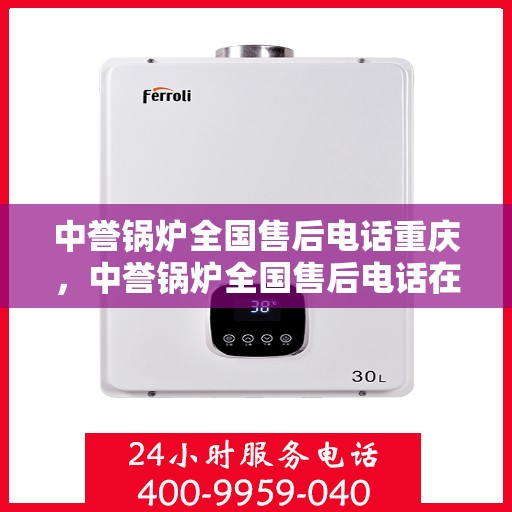 中誉锅炉全国售后电话重庆，中誉锅炉全国售后电话在重庆，专业维修与服务质量保障