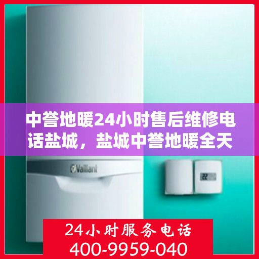 中誉地暖24小时售后维修电话盐城，盐城中誉地暖全天候售后维修服务热线