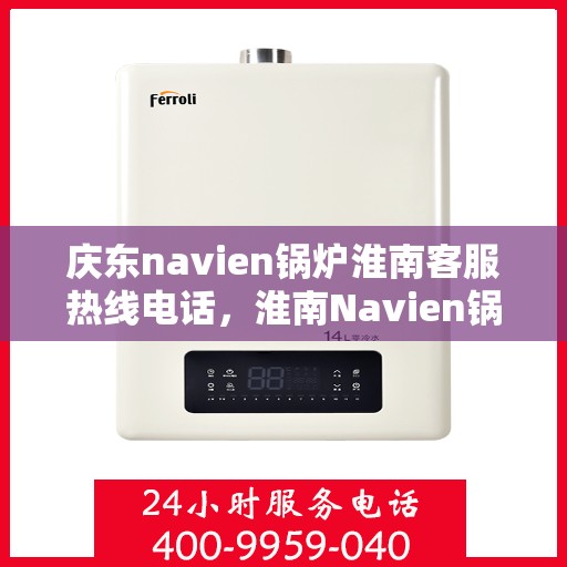 庆东navien锅炉淮南客服热线电话，淮南Navien锅炉客服热线，专业解答，贴心服务