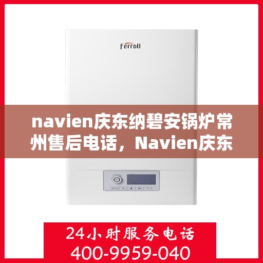 navien庆东纳碧安锅炉常州售后电话，Navien庆东纳碧安锅炉常州售后服务热线及电话全攻略