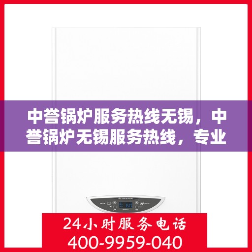 中誉锅炉服务热线无锡，中誉锅炉无锡服务热线，专业解决方案，贴心为您服务