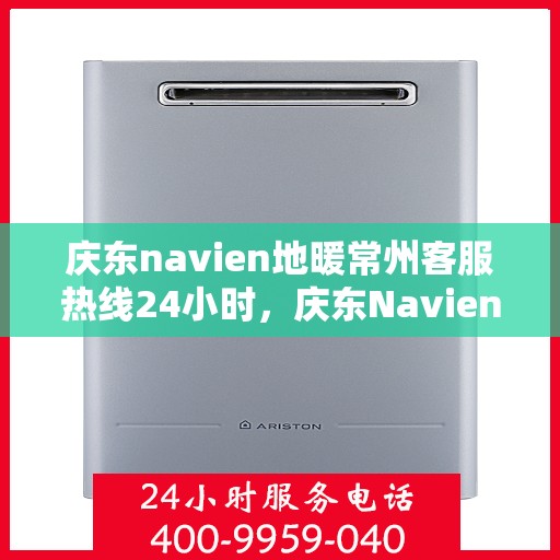 庆东navien地暖常州客服热线24小时，庆东Navien地暖常州全天候客服热线，温暖连接您的每一个需求