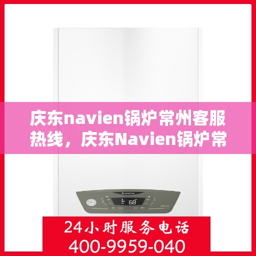 庆东navien锅炉常州客服热线，庆东Navien锅炉常州客服热线，专业解答，贴心服务