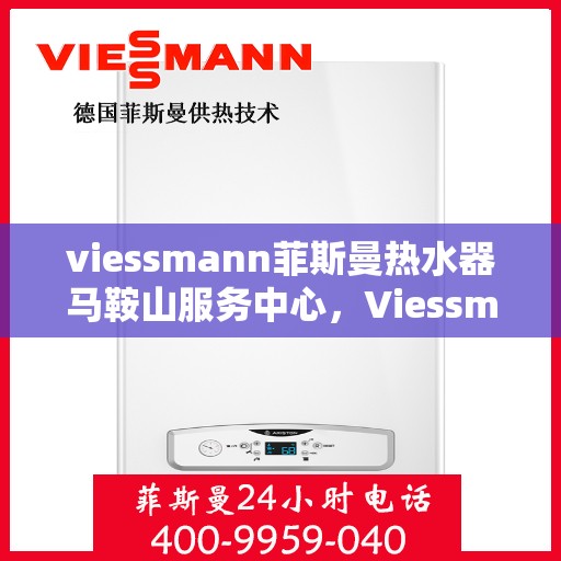 viessmann菲斯曼热水器马鞍山服务中心，Viessmann菲斯曼热水器马鞍山服务中心，专业品质，贴心服务