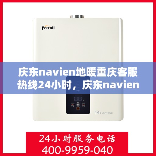 庆东navien地暖重庆客服热线24小时，庆东navien地暖重庆客服全天候热线，贴心服务不打烊