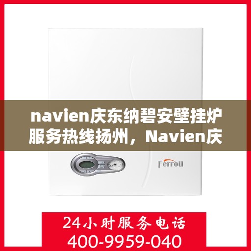 navien庆东纳碧安壁挂炉服务热线扬州，Navien庆东纳碧安壁挂炉扬州服务热线，专业团队为您解答疑问，贴心保障您的温暖生活
