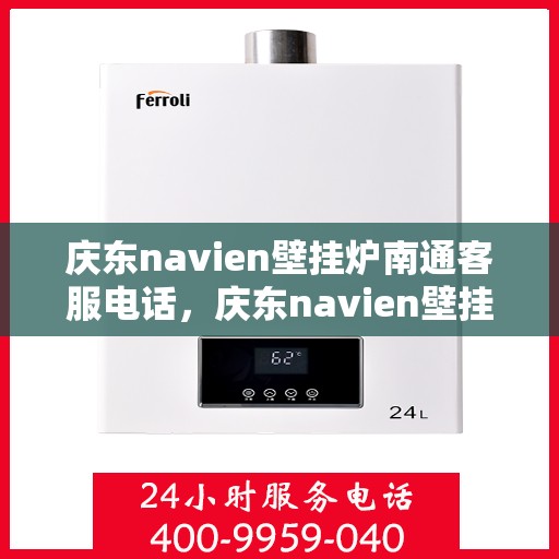 庆东navien壁挂炉南通客服电话，庆东navien壁挂炉南通客服热线——专业解答与贴心服务