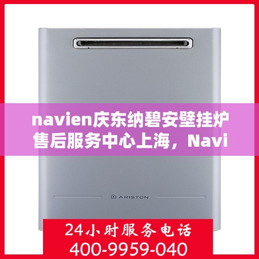 navien庆东纳碧安壁挂炉售后服务中心上海，Navien庆东纳碧安壁挂炉上海售后服务中心，专业维修与贴心服务
