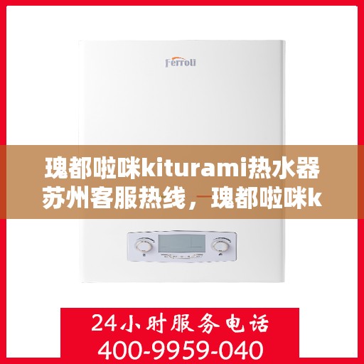 瑰都啦咪kiturami热水器苏州客服热线，瑰都啦咪kiturami热水器苏州客服热线——专业解答您的疑问