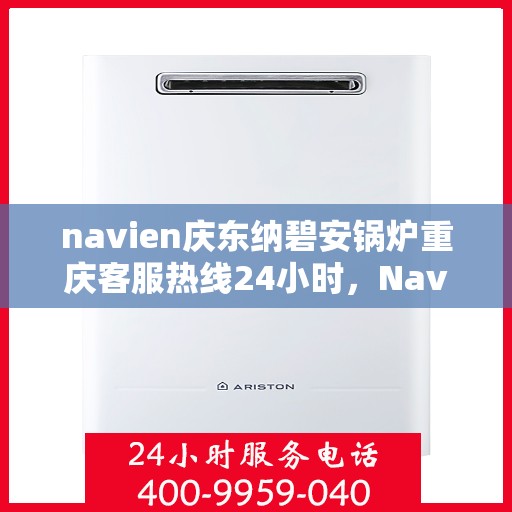 navien庆东纳碧安锅炉重庆客服热线24小时，Navien庆东纳碧安锅炉重庆全天候客服热线发布