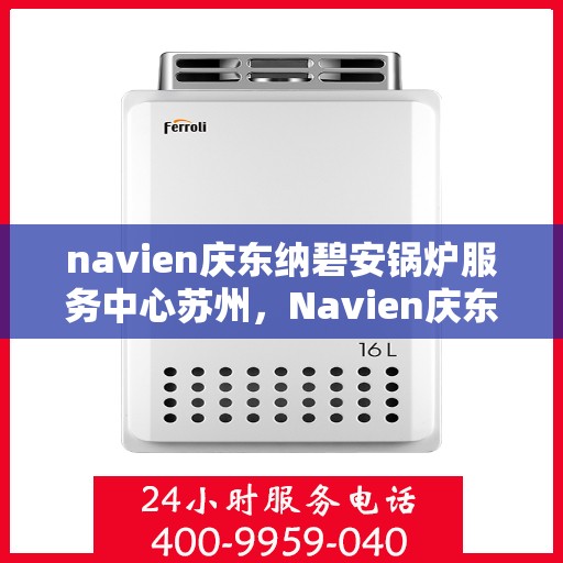 navien庆东纳碧安锅炉服务中心苏州，Navien庆东纳碧安锅炉苏州服务中心，专业维修与保养，为您的锅炉保驾护航