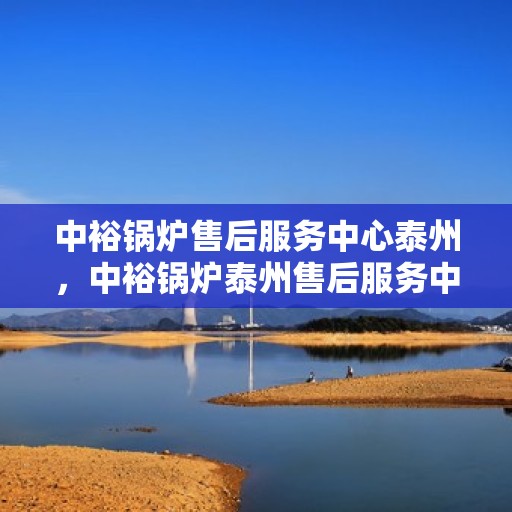 中裕锅炉售后服务中心泰州，中裕锅炉泰州售后服务中心，专业维修，贴心服务