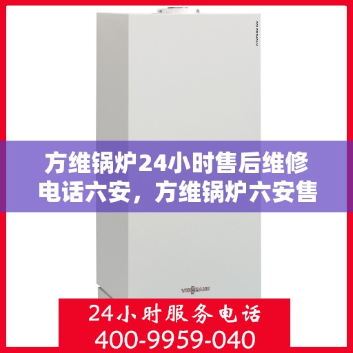 方维锅炉24小时售后维修电话六安，方维锅炉六安售后维修热线全天候为您服务