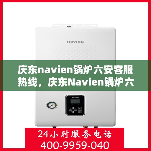 庆东navien锅炉六安客服热线，庆东Navien锅炉六安客服热线，专业解答，温暖您的生活