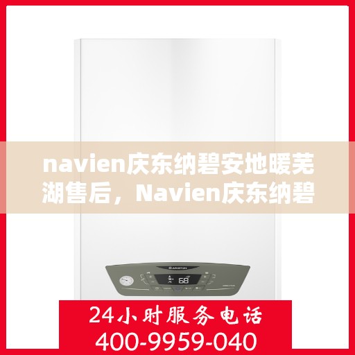navien庆东纳碧安地暖芜湖售后，Navien庆东纳碧安地暖芜湖售后服务全解析
