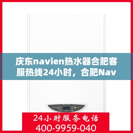 庆东navien热水器合肥客服热线24小时，合肥Navien热水器客服热线全天候服务，专业解答您的疑问
