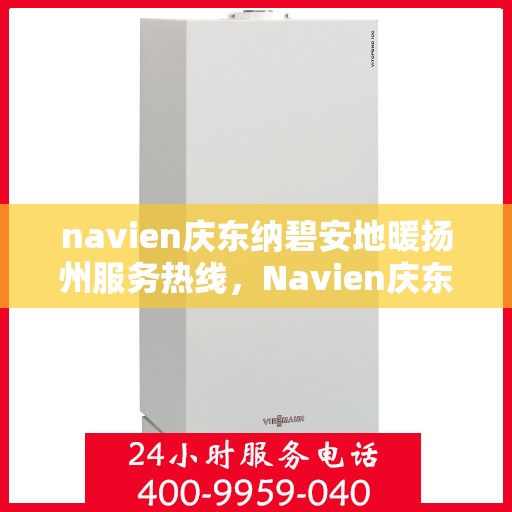 navien庆东纳碧安地暖扬州服务热线，Navien庆东纳碧安地暖扬州服务热线，专业温暖，一触即达