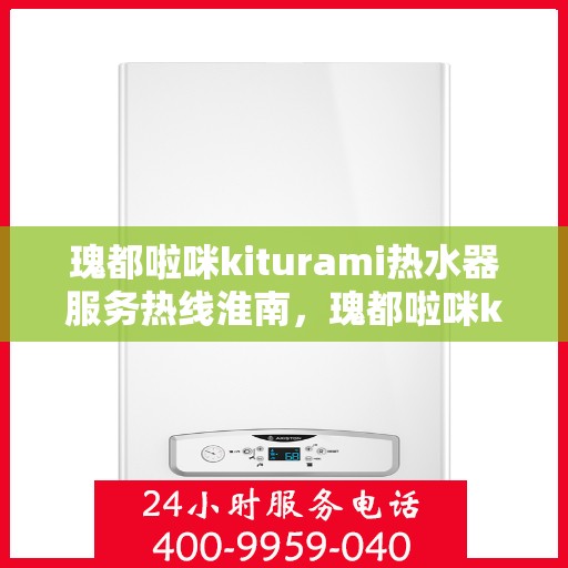 瑰都啦咪kiturami热水器服务热线淮南，瑰都啦咪kiturami热水器淮南服务热线详解