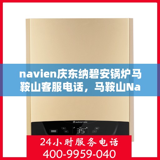 navien庆东纳碧安锅炉马鞍山客服电话，马鞍山Navien庆东纳碧安锅炉客服热线，专业团队为您解答疑问。