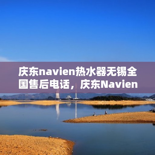 庆东navien热水器无锡全国售后电话，庆东Navien热水器无锡售后热线及维修服务指南