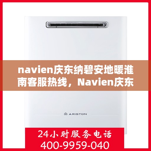 navien庆东纳碧安地暖淮南客服热线，Navien庆东纳碧安地暖淮南客服热线详解