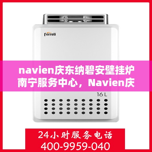 navien庆东纳碧安壁挂炉南宁服务中心，Navien庆东纳碧安壁挂炉南宁服务中心，专业维修与优质服务体验