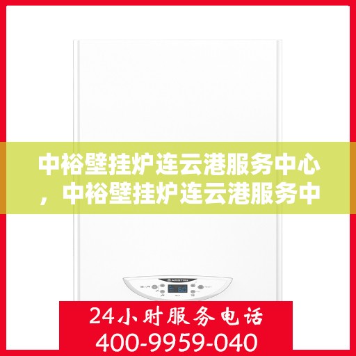 中裕壁挂炉连云港服务中心，中裕壁挂炉连云港服务中心，专业维修与优质服务并行