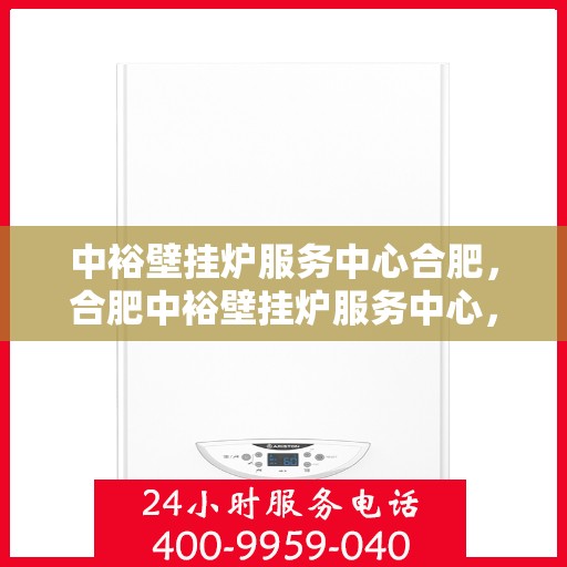 中裕壁挂炉服务中心合肥，合肥中裕壁挂炉服务中心，专业维修与保养，温暖您的家园