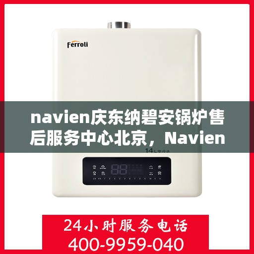 navien庆东纳碧安锅炉售后服务中心北京，Navien庆东纳碧安锅炉北京售后服务中心，专业维修与贴心服务