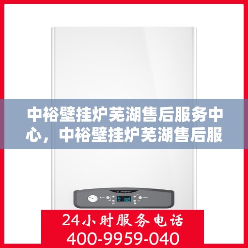 中裕壁挂炉芜湖售后服务中心，中裕壁挂炉芜湖售后服务中心，专业维修与优质服务并行