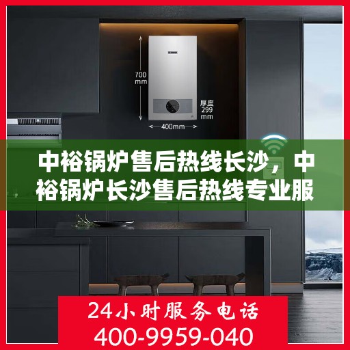 中裕锅炉售后热线长沙，中裕锅炉长沙售后热线专业服务，为您解答疑虑