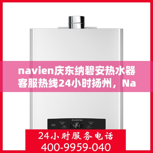 navien庆东纳碧安热水器客服热线24小时扬州，Navien庆东纳碧安热水器扬州客服热线全天候服务支持