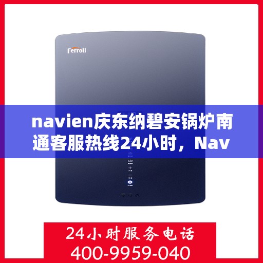 navien庆东纳碧安锅炉南通客服热线24小时，Navien庆东纳碧安锅炉南通客服热线全天候服务支持