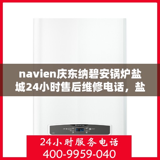 navien庆东纳碧安锅炉盐城24小时售后维修电话，盐城Navien庆东纳碧安锅炉全天候售后维修服务热线
