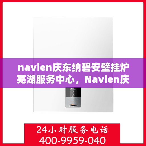navien庆东纳碧安壁挂炉芜湖服务中心，Navien庆东纳碧安壁挂炉芜湖专业服务中心