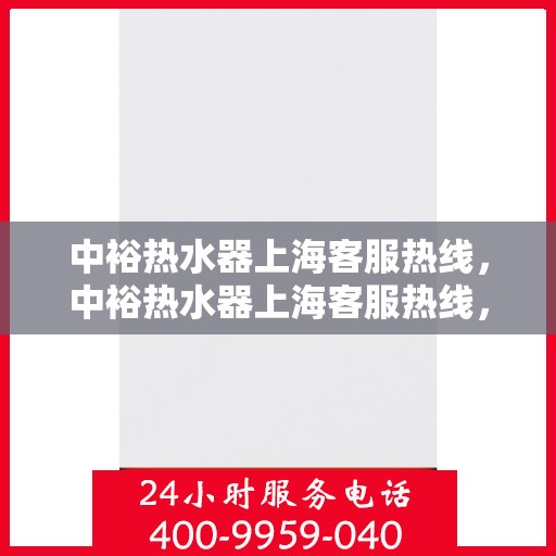 中裕热水器上海客服热线，中裕热水器上海客服热线，专业解决您的疑问，贴心服务每一天