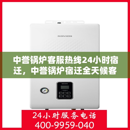 中誉锅炉客服热线24小时宿迁，中誉锅炉宿迁全天候客服热线，24小时为您服务