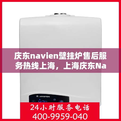 庆东navien壁挂炉售后服务热线上海，上海庆东Navien壁挂炉售后服务热线及专业维修支持