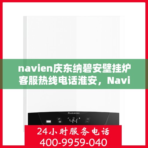 navien庆东纳碧安壁挂炉客服热线电话淮安，Navien庆东纳碧安壁挂炉淮安客服热线电话及售后服务指南
